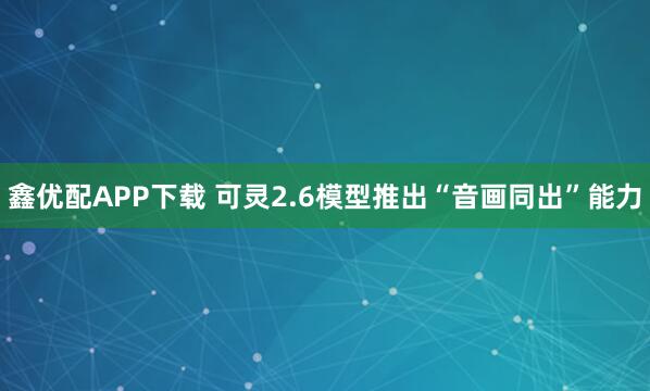 鑫优配APP下载 可灵2.6模型推出“音画同出”能力