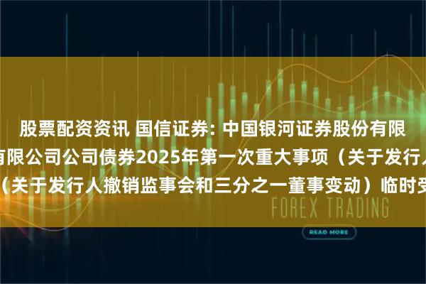 股票配资资讯 国信证券: 中国银河证券股份有限公司关于国信证券股份有限公司公司债券2025年第一次重大事项（关于发行人撤销监事会和三分之一董事变动）临时受托管理事务报告