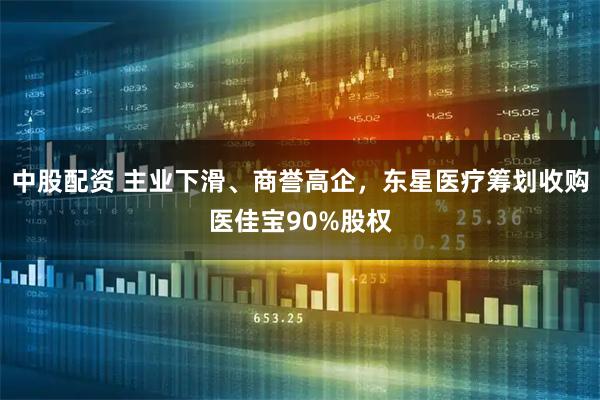 中股配资 主业下滑、商誉高企，东星医疗筹划收购医佳宝90%股权