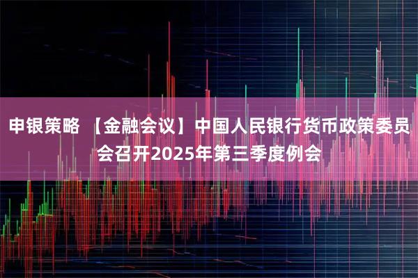 申银策略 【金融会议】中国人民银行货币政策委员会召开2025年第三季度例会
