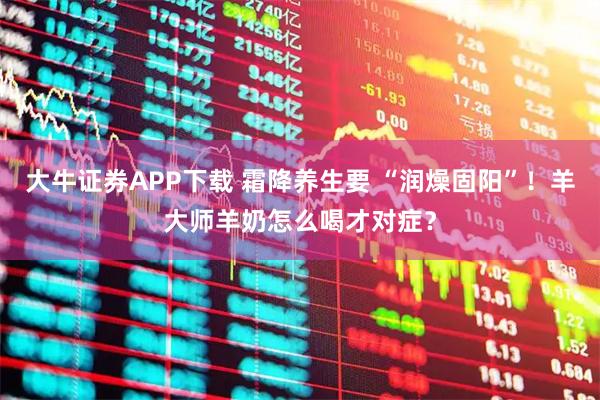 大牛证券APP下载 霜降养生要 “润燥固阳”！羊大师羊奶怎么喝才对症？