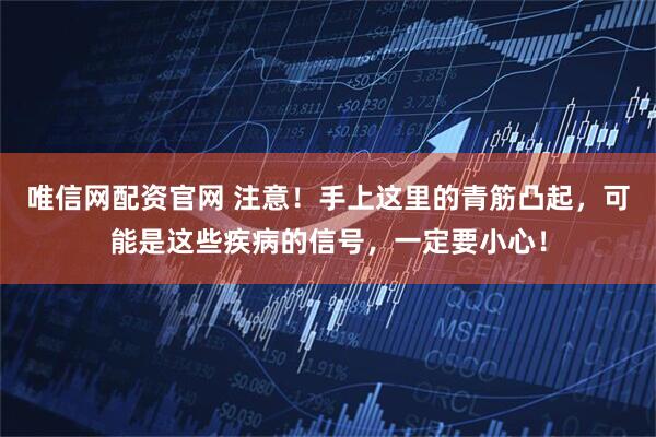 唯信网配资官网 注意！手上这里的青筋凸起，可能是这些疾病的信号，一定要小心！