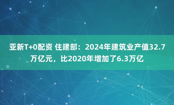 亚新T+0配资 住建部：2024年建筑业产值32.7万亿元，比2020年增加了6.3万亿