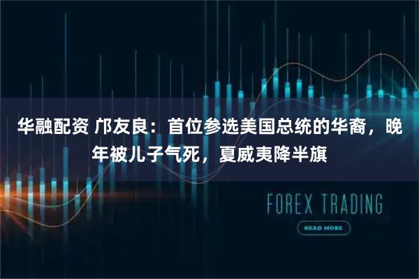 华融配资 邝友良：首位参选美国总统的华裔，晚年被儿子气死，夏威夷降半旗