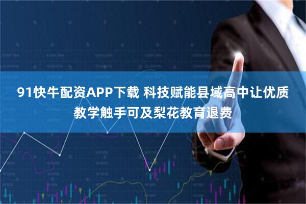 91快牛配资APP下载 科技赋能县域高中让优质教学触手可及梨花教育退费