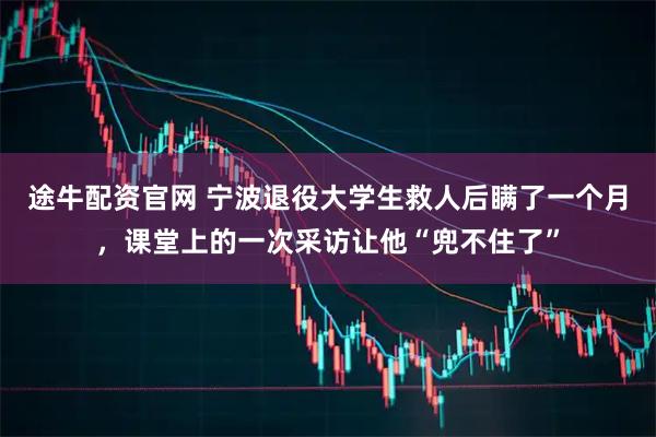 途牛配资官网 宁波退役大学生救人后瞒了一个月，课堂上的一次采访让他“兜不住了”