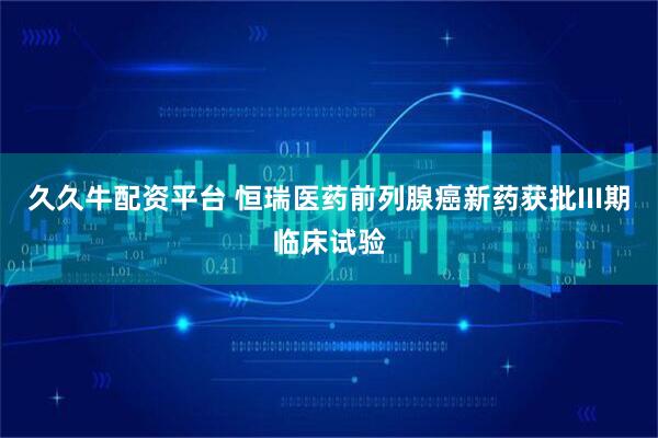 久久牛配资平台 恒瑞医药前列腺癌新药获批III期临床试验