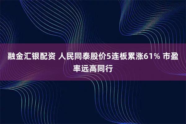 融金汇银配资 人民同泰股价5连板累涨61% 市盈率远高同行