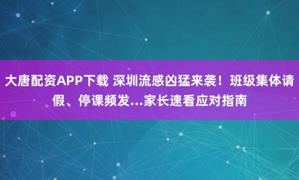 大唐配资APP下载 深圳流感凶猛来袭！班级集体请假、停课频发...家长速看应对指南