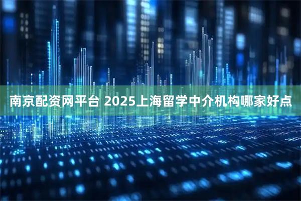 南京配资网平台 2025上海留学中介机构哪家好点