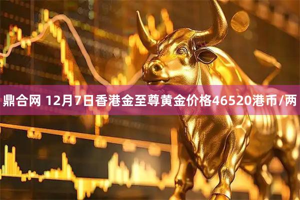 鼎合网 12月7日香港金至尊黄金价格46520港币/两