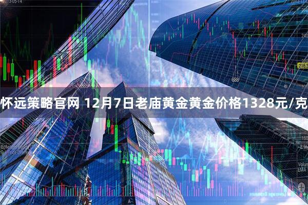 怀远策略官网 12月7日老庙黄金黄金价格1328元/克
