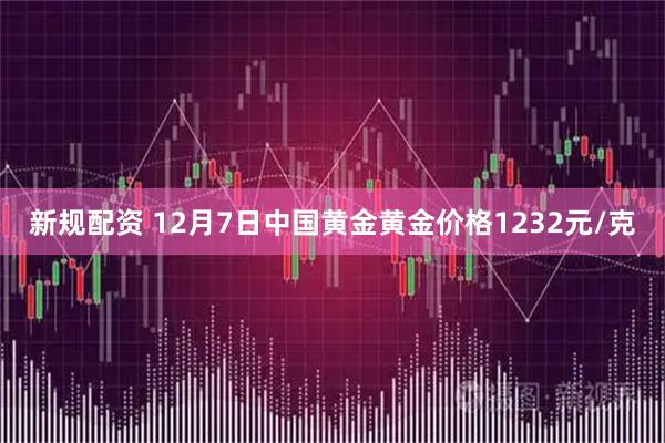 新规配资 12月7日中国黄金黄金价格1232元/克