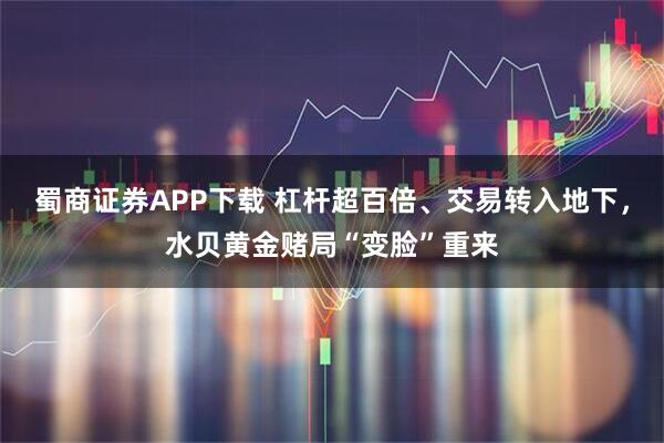蜀商证券APP下载 杠杆超百倍、交易转入地下，水贝黄金赌局“变脸”重来