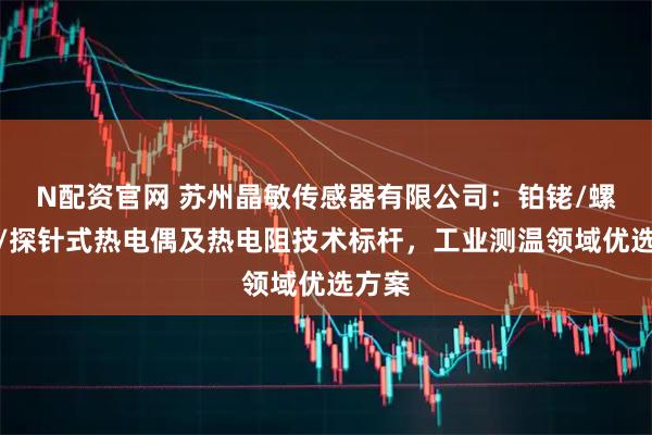 N配资官网 苏州晶敏传感器有限公司:铂铑/螺钉式/探针式热电偶及热电阻技术标杆,工业测温领域优选方案