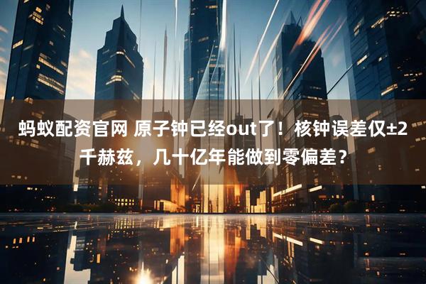 蚂蚁配资官网 原子钟已经out了!核钟误差仅±2千赫兹,几十亿年能做到零偏差?