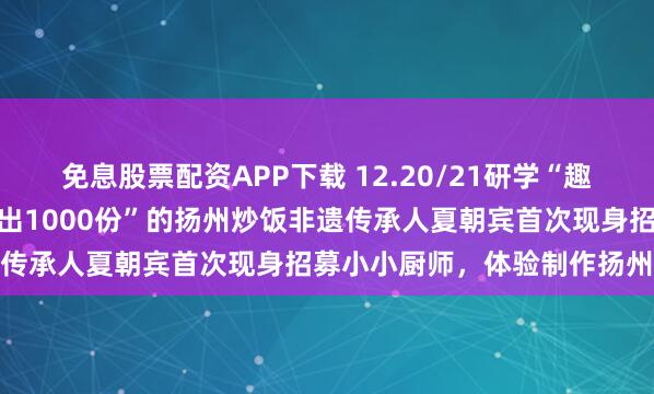 免息股票配资APP下载 12.20/21研学“趣”扬州【招募】|“日均卖出1000份”的扬州炒饭非遗传承人夏朝宾首次现身招募小小厨师,体验制作扬州炒饭