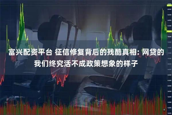 富兴配资平台 征信修复背后的残酷真相: 网贷的我们终究活不成政策想象的样子