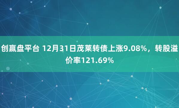 创赢盘平台 12月31日茂莱转债上涨9.08%，转股溢价率121.69%