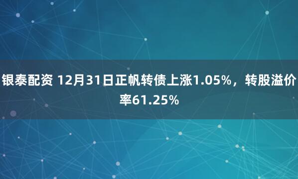 银泰配资 12月31日正帆转债上涨1.05%，转股溢价率61.25%