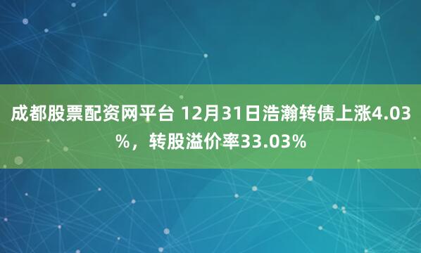 成都股票配资网平台 12月31日浩瀚转债上涨4.03%，转股溢价率33.03%