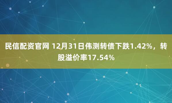 民信配资官网 12月31日伟测转债下跌1.42%，转股溢价率17.54%