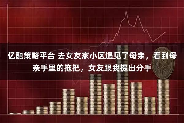 亿融策略平台 去女友家小区遇见了母亲，看到母亲手里的拖把，女友跟我提出分手