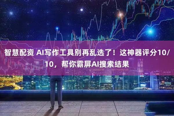 智慧配资 AI写作工具别再乱选了！这神器评分10/10，帮你霸屏AI搜索结果