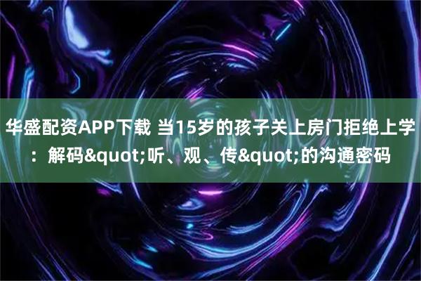 华盛配资APP下载 当15岁的孩子关上房门拒绝上学:解码"听、观、传"的沟通密码