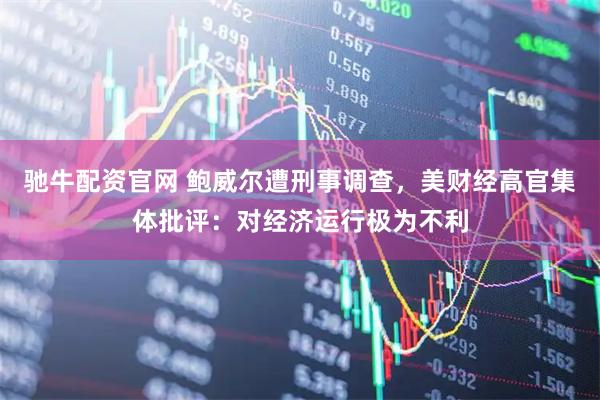 驰牛配资官网 鲍威尔遭刑事调查，美财经高官集体批评：对经济运行极为不利