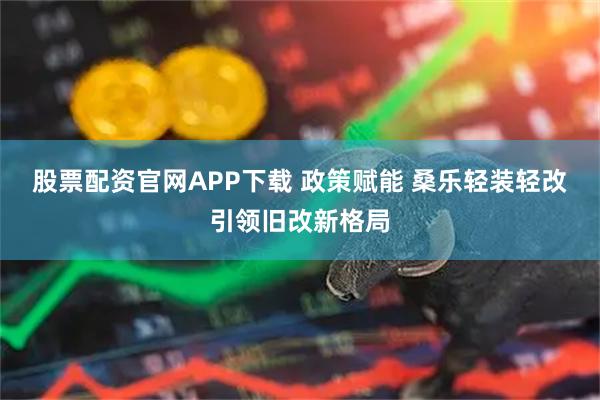 股票配资官网APP下载 政策赋能 桑乐轻装轻改引领旧改新格局