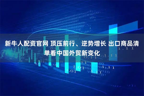新牛人配资官网 顶压前行、逆势增长 出口商品清单看中国外贸新变化