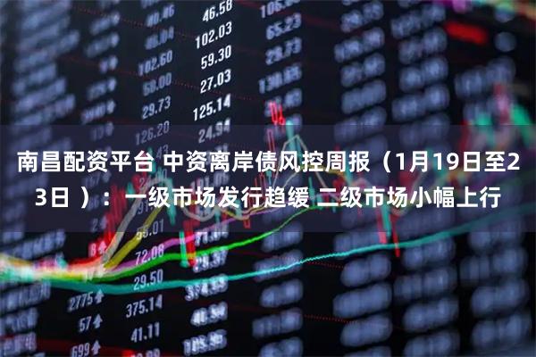 南昌配资平台 中资离岸债风控周报（1月19日至23日 ）：一级市场发行趋缓 二级市场小幅上行