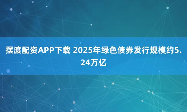 摆渡配资APP下载 2025年绿色债券发行规模约5.24万亿