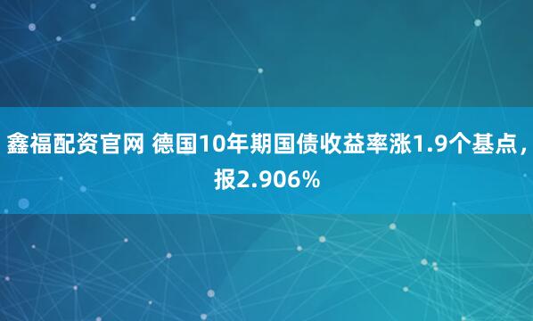 鑫福配资官网 德国10年期国债收益率涨1.9个基点，报2.906%