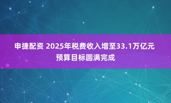 申捷配资 2025年税费收入增至33.1万亿元 预算目标圆满完成