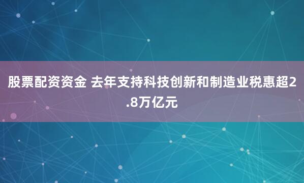 股票配资资金 去年支持科技创新和制造业税惠超2.8万亿元