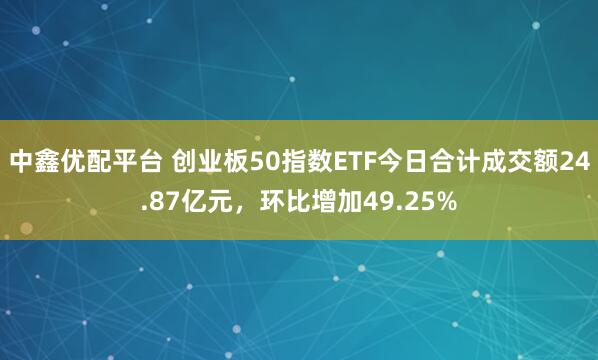中鑫优配平台 创业板50指数ETF今日合计成交额24.87亿元，环比增加49.25%