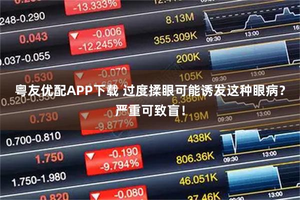 粤友优配APP下载 过度揉眼可能诱发这种眼病？严重可致盲！