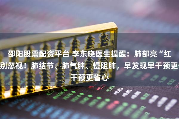 邵阳股票配资平台 李东晓医生提醒：肺部亮“红灯”别忽视！肺结节、肺气肿、慢阻肺，早发现早干预更省心