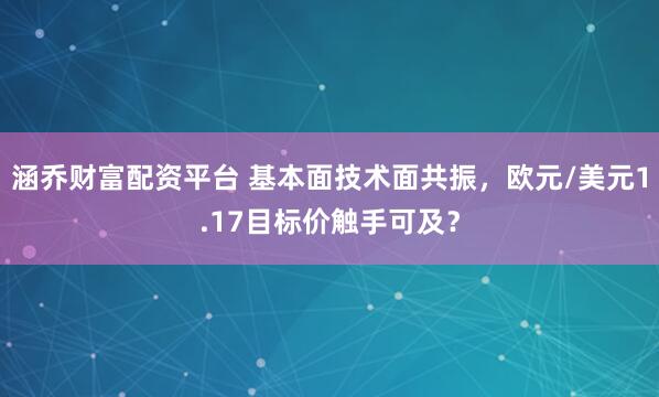 涵乔财富配资平台 基本面技术面共振，欧元/美元1.17目标价触手可及？