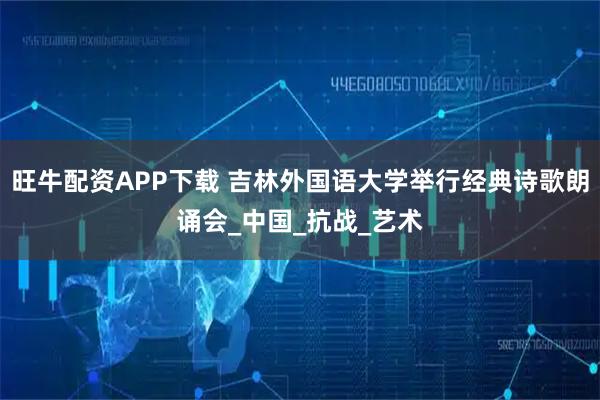 旺牛配资APP下载 吉林外国语大学举行经典诗歌朗诵会_中国_抗战_艺术