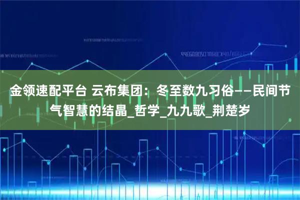 金领速配平台 云布集团：冬至数九习俗——民间节气智慧的结晶_哲学_九九歌_荆楚岁