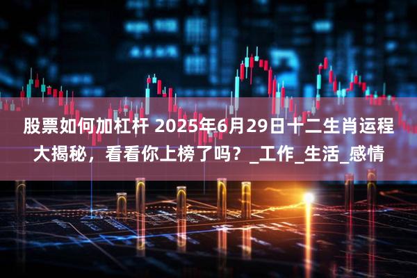 股票如何加杠杆 2025年6月29日十二生肖运程大揭秘，看看你上榜了吗？_工作_生活_感情