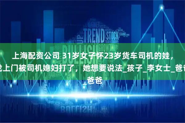 上海配资公司 31岁女子怀23岁货车司机的娃，找上门被司机媳妇打了，她想要说法_孩子_李女士_爸爸