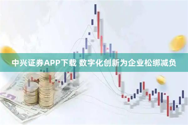 中兴证券APP下载 数字化创新为企业松绑减负