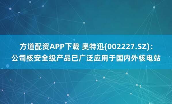方道配资APP下载 奥特迅(002227.SZ)：公司核安全级产品已广泛应用于国内外核电站