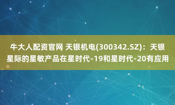 牛大人配资官网 天银机电(300342.SZ)：天银星际的星敏产品在星时代-19和星时代-20有应用