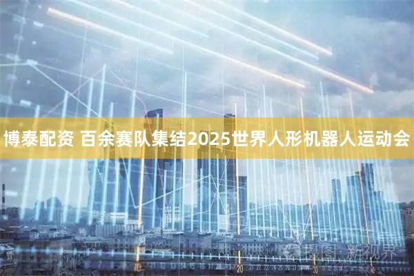 博泰配资 百余赛队集结2025世界人形机器人运动会