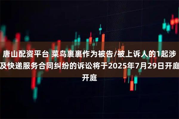 唐山配资平台 菜鸟裹裹作为被告/被上诉人的1起涉及快递服务合同纠纷的诉讼将于2025年7月29日开庭